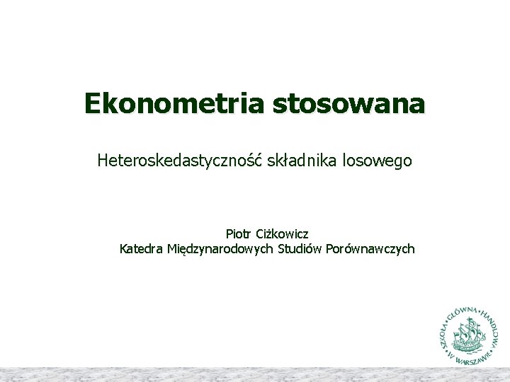 Ekonometria stosowana Heteroskedastyczność składnika losowego Piotr Ciżkowicz Katedra Międzynarodowych Studiów Porównawczych 