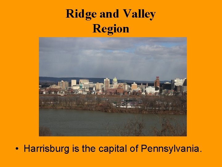 Ridge and Valley Region • Harrisburg is the capital of Pennsylvania. 