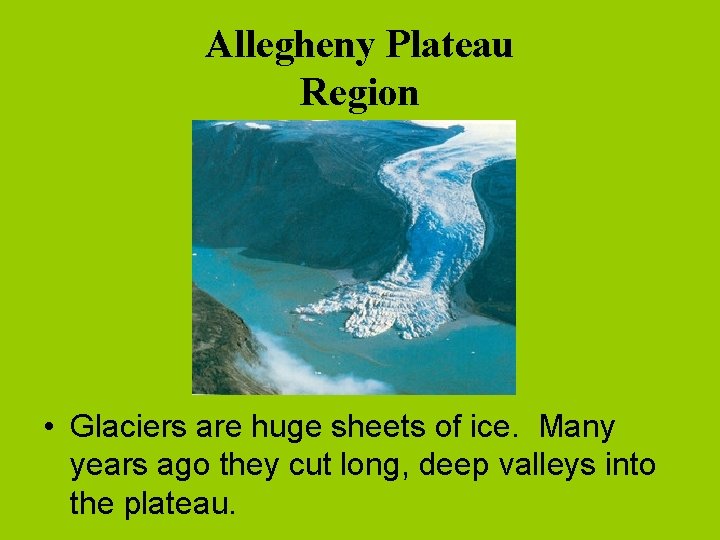 Allegheny Plateau Region • Glaciers are huge sheets of ice. Many years ago they