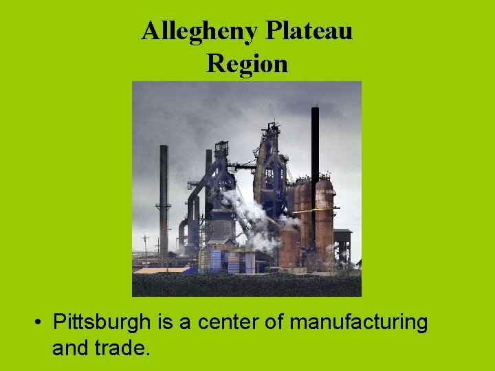 Allegheny Plateau Region • Pittsburgh is a center of manufacturing and trade. 