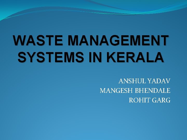 WASTE MANAGEMENT SYSTEMS IN KERALA ANSHUL YADAV MANGESH BHENDALE ROHIT GARG 