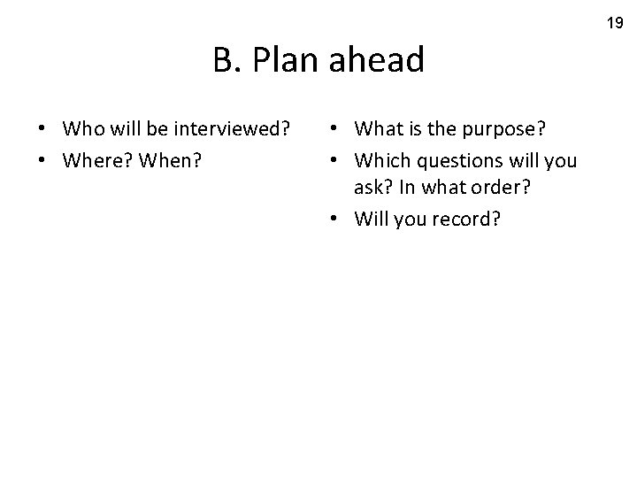 19 B. Plan ahead • Who will be interviewed? • Where? When? • What