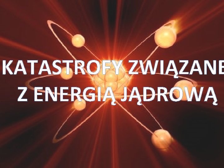 KATASTROFY ZWIĄZANE Z ENERGIĄ JĄDROWĄ 