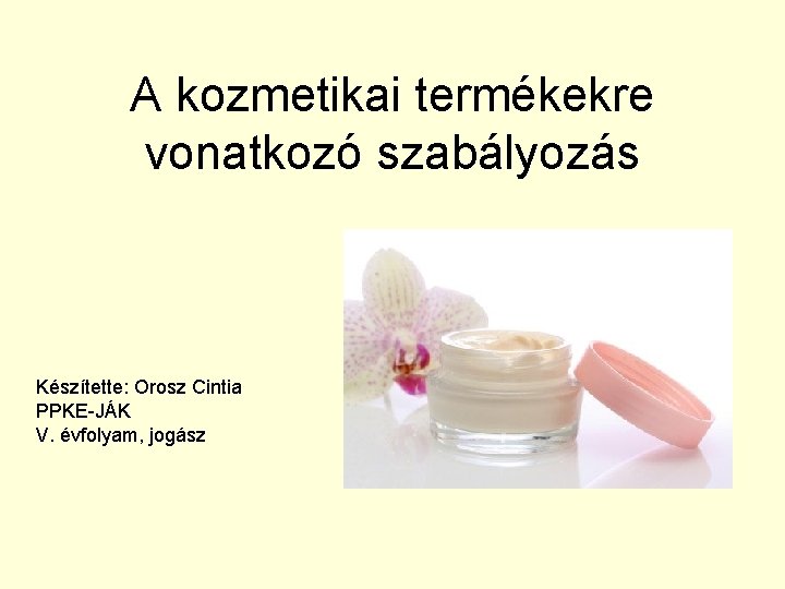 A kozmetikai termékekre vonatkozó szabályozás Készítette: Orosz Cintia PPKE-JÁK V. évfolyam, jogász 