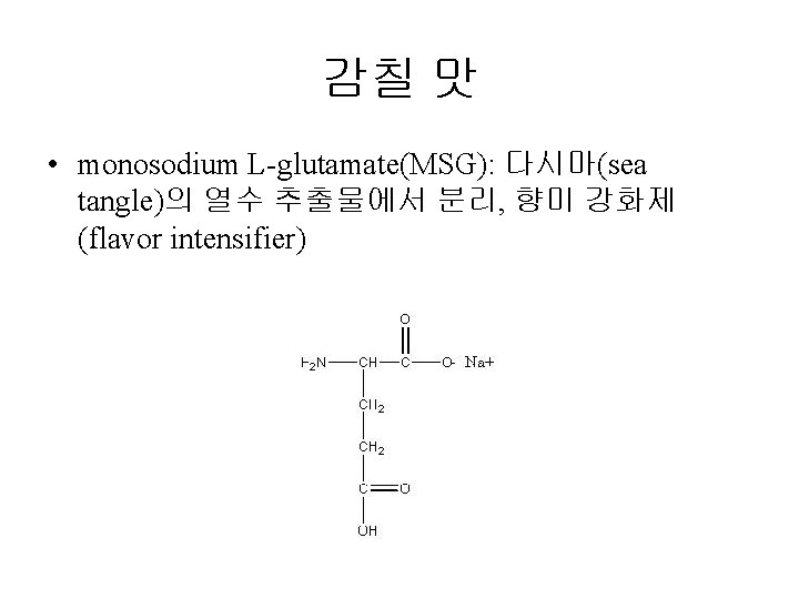 감칠 맛 • monosodium L-glutamate(MSG): 다시마(sea tangle)의 열수 추출물에서 분리, 향미 강화제 (flavor intensifier)