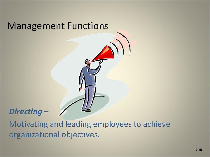 Management Functions Directing – Motivating and leading employees to achieve organizational objectives. 7 -18