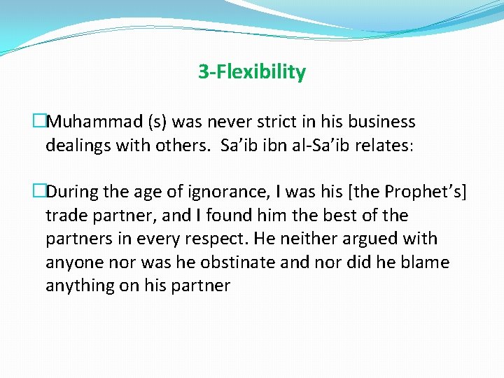 3 -Flexibility �Muhammad (s) was never strict in his business dealings with others. Sa’ib