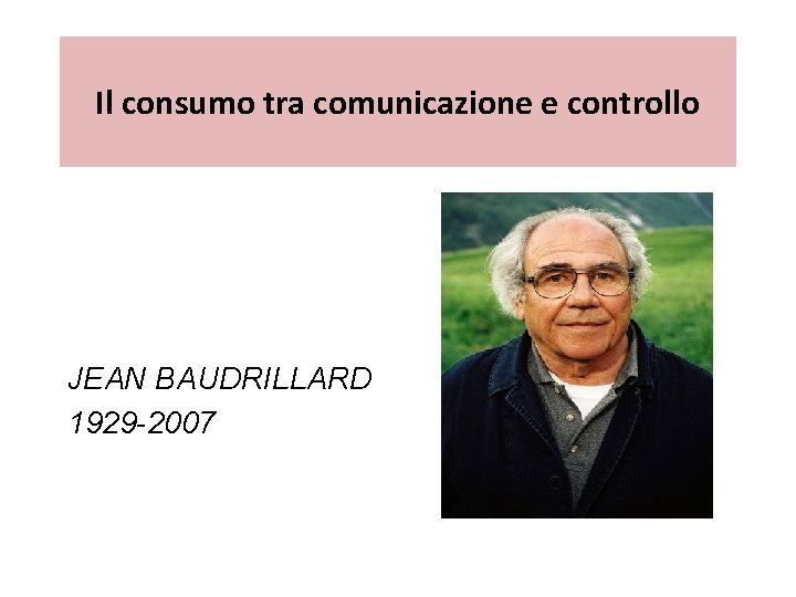 Il consumo tra comunicazione e controllo JEAN BAUDRILLARD 1929 -2007 