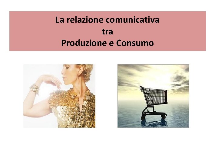 La relazione comunicativa tra Produzione e Consumo La relazione comunicativa tra Produzione e Consumo