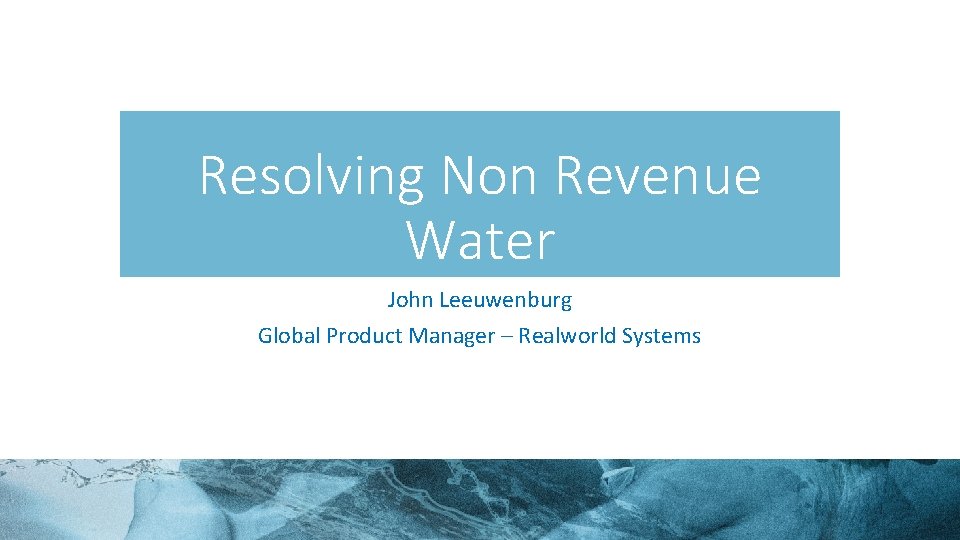 Resolving Non Revenue Water John Leeuwenburg Global Product Manager – Realworld Systems 