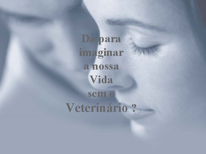 Dá para imaginar a nossa Vida sem o Veterinário ? 