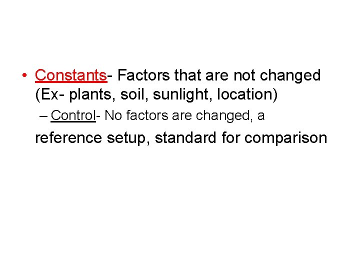  • Constants- Factors that are not changed (Ex- plants, soil, sunlight, location) –