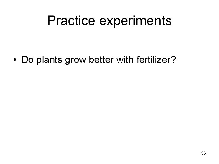 Practice experiments • Do plants grow better with fertilizer? 36 