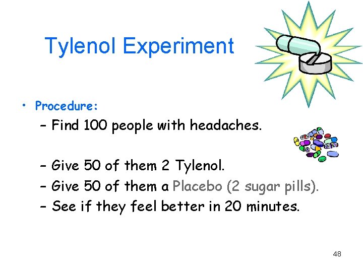 Tylenol Experiment • Procedure: – Find 100 people with headaches. – Give 50 of