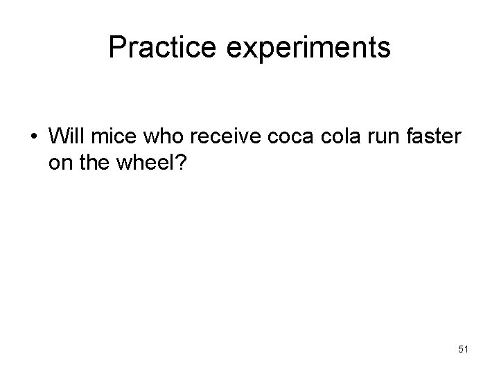 Practice experiments • Will mice who receive coca cola run faster on the wheel?