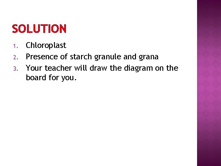 SOLUTION 1. 2. 3. Chloroplast Presence of starch granule and grana Your teacher will
