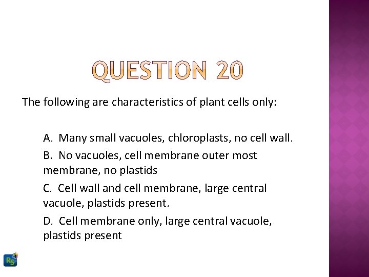 The following are characteristics of plant cells only: A. Many small vacuoles, chloroplasts, no