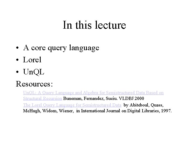 In this lecture • A core query language • Lorel • Un. QL Resources: