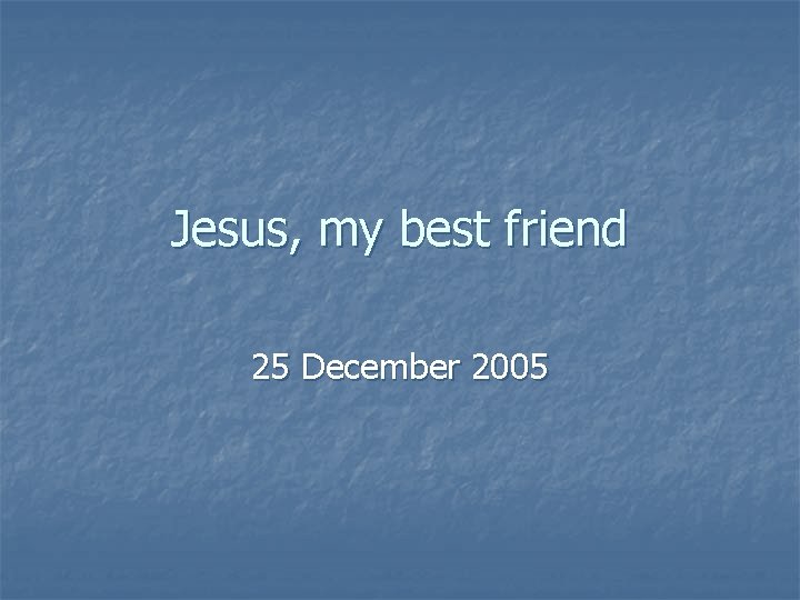 Jesus, my best friend 25 December 2005 