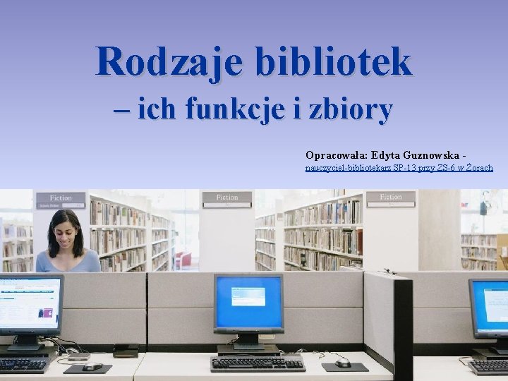 Rodzaje bibliotek – ich funkcje i zbiory Opracowała: Edyta Guznowska nauczyciel-bibliotekarz SP-13 przy ZS-6