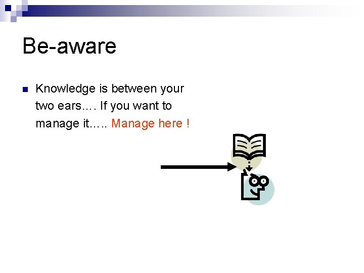 Be-aware n Knowledge is between your two ears…. If you want to manage it….