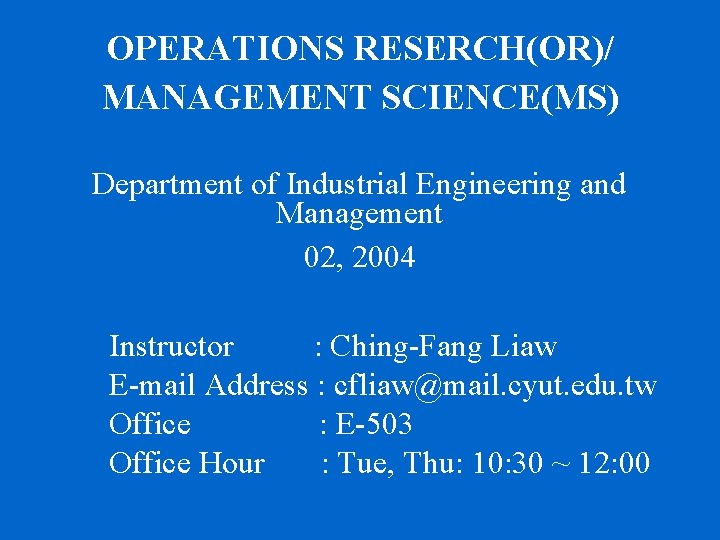 OPERATIONS RESERCH(OR)/ MANAGEMENT SCIENCE(MS) Department of Industrial Engineering and Management 02, 2004 Instructor :