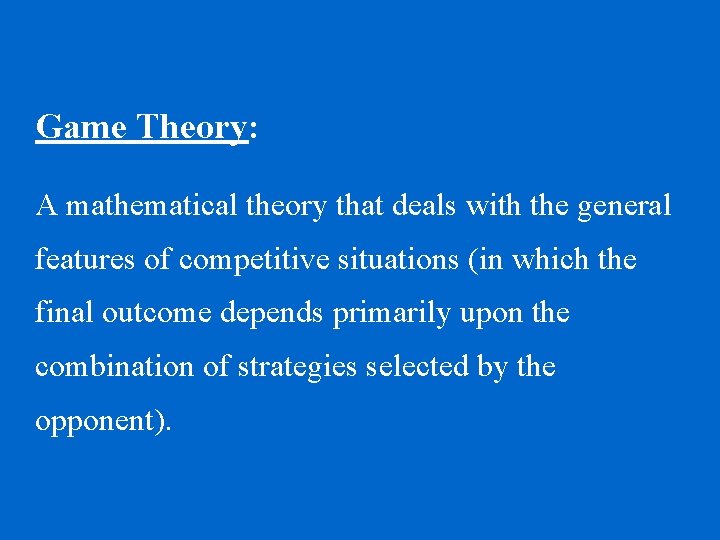 Game Theory: A mathematical theory that deals with the general features of competitive situations