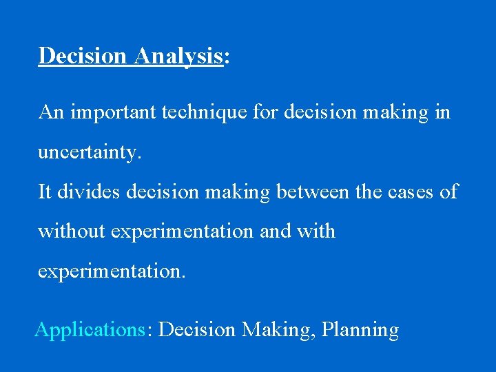 Decision Analysis: An important technique for decision making in uncertainty. It divides decision making