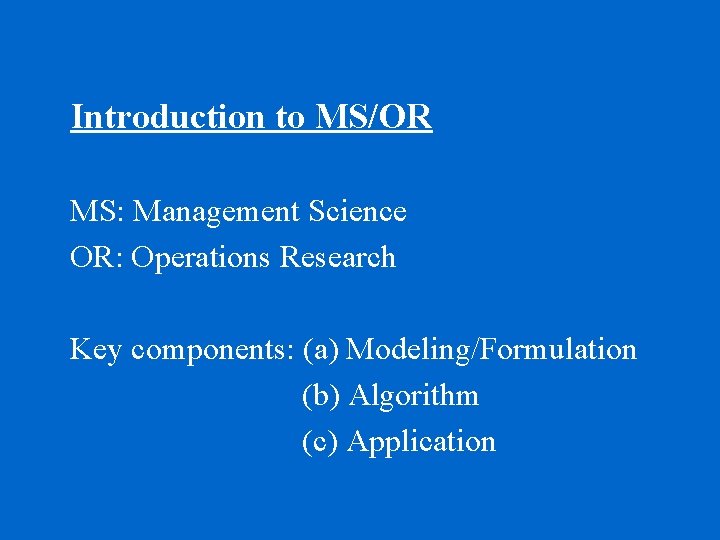 Introduction to MS/OR MS: Management Science OR: Operations Research Key components: (a) Modeling/Formulation (b)