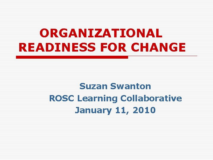 ORGANIZATIONAL READINESS FOR CHANGE Suzan Swanton ROSC Learning Collaborative January 11, 2010 