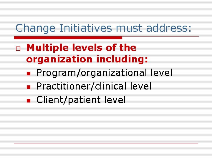 Change Initiatives must address: o Multiple levels of the organization including: n Program/organizational level