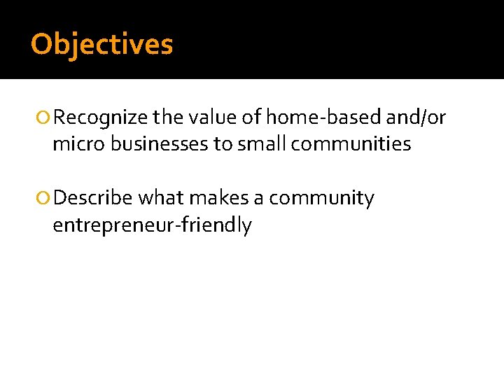 Objectives Recognize the value of home-based and/or micro businesses to small communities Describe what