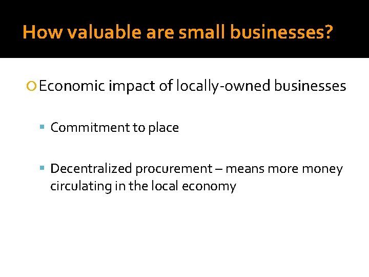 How valuable are small businesses? Economic impact of locally-owned businesses Commitment to place Decentralized