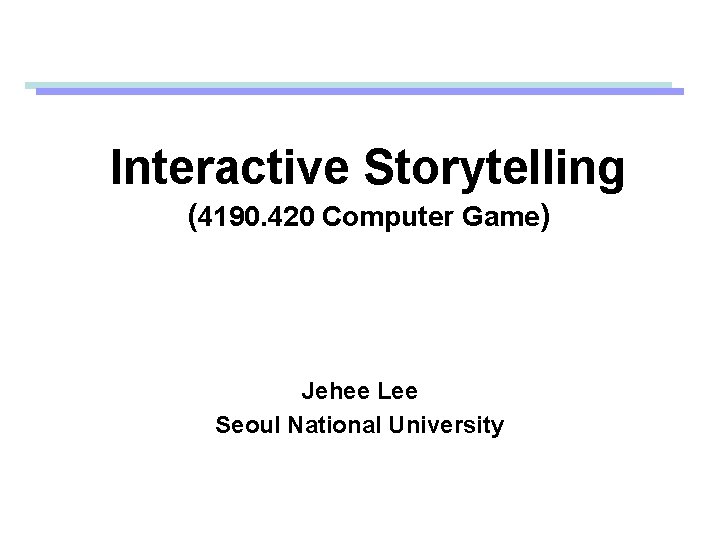 Interactive Storytelling (4190. 420 Computer Game) Jehee Lee Seoul National University 