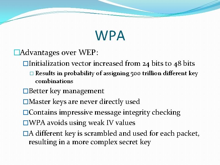 WPA �Advantages over WEP: �Initialization vector increased from 24 bits to 48 bits �