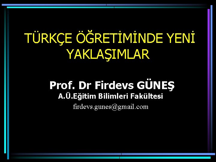  TÜRKÇE ÖĞRETİMİNDE YENİ YAKLAŞIMLAR Prof. Dr Firdevs GÜNEŞ A. Ü. Eğitim Bilimleri Fakültesi