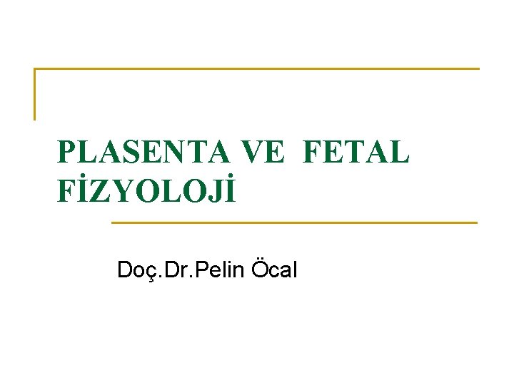 PLASENTA VE FETAL FİZYOLOJİ Doç. Dr. Pelin Öcal 