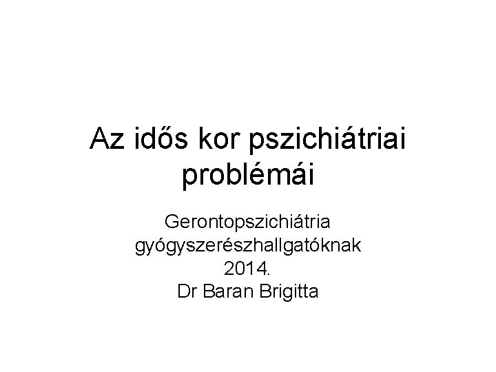 Az idős kor pszichiátriai problémái Gerontopszichiátria gyógyszerészhallgatóknak 2014. Dr Baran Brigitta 