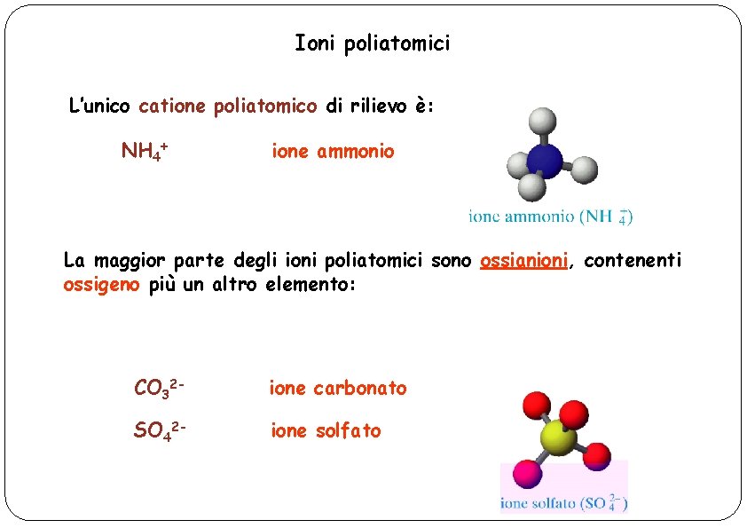 Ioni poliatomici L’unico catione poliatomico di rilievo è: NH 4+ ione ammonio La maggior