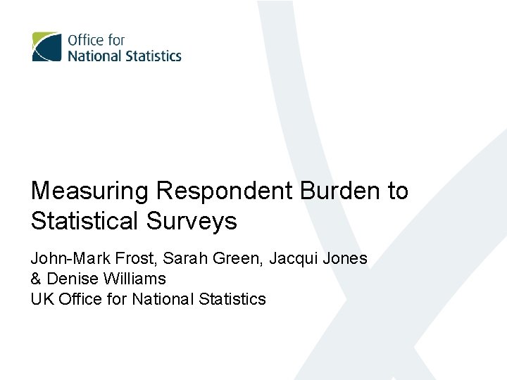Measuring Respondent Burden to Statistical Surveys John-Mark Frost, Sarah Green, Jacqui Jones & Denise