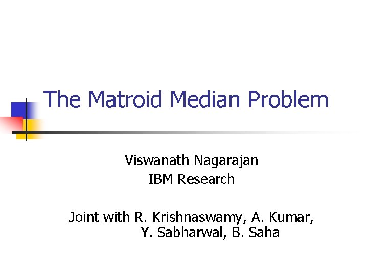 The Matroid Median Problem Viswanath Nagarajan IBM Research Joint with R. Krishnaswamy, A. Kumar,