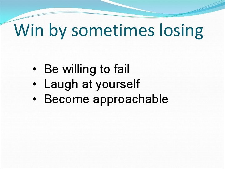 Win by sometimes losing • Be willing to fail • Laugh at yourself •