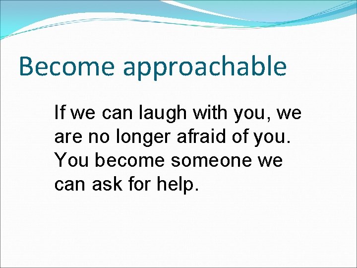 Become approachable If we can laugh with you, we are no longer afraid of
