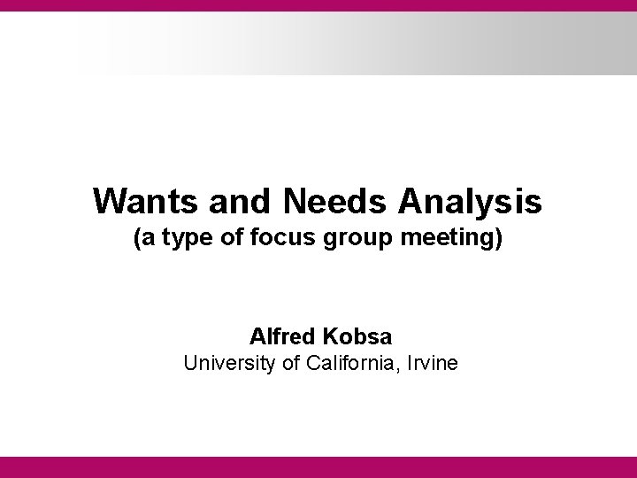 Wants and Needs Analysis (a type of focus group meeting) Alfred Kobsa University of