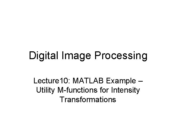 Digital Image Processing Lecture 10: MATLAB Example – Utility M-functions for Intensity Transformations 