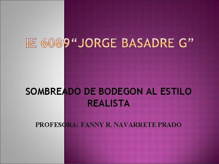 SOMBREADO DE BODEGON AL ESTILO REALISTA PROFESORA: FANNY R. NAVARRETE PRADO 