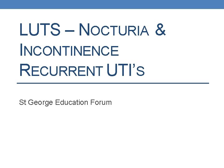 LUTS – NOCTURIA & INCONTINENCE RECURRENT UTI’S St George Education Forum 