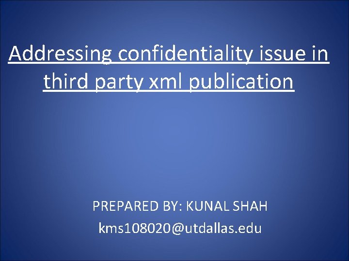 Addressing confidentiality issue in third party xml publication PREPARED BY: KUNAL SHAH kms 108020@utdallas.