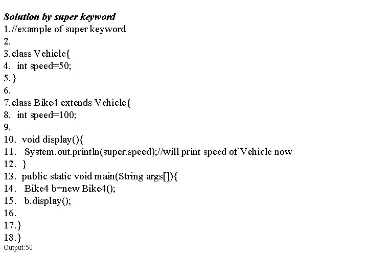 Solution by super keyword 1. //example of super keyword 2. 3. class Vehicle{ 4.