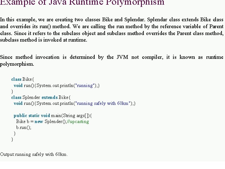 Example of Java Runtime Polymorphism In this example, we are creating two classes Bike